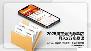 2025淘宝无货源单店月入2万-更11月：从开店、防骗到下单发货、售后全掌握-天韵资源网