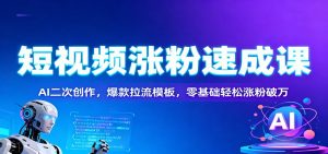 短视频涨粉速成课：AI二次创作，爆款拉流模板，零基础轻松涨粉破万-天韵资源网