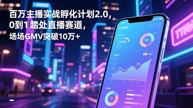 百万主播实战孵化计划2.0，0到1踏入直播赛道，场均GMV突破10万+-天韵资源网