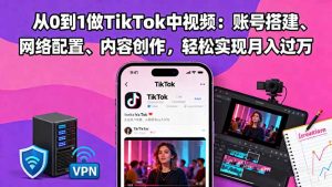 从0到1做TikTok中视频:账号搭建、网络配置、内容创作,轻松实现月入过万-天韵资源网