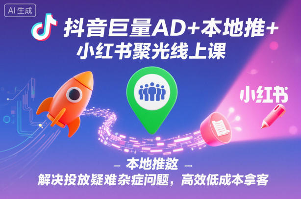 抖音巨量AD+本地推+小红书聚光线上课，解决投放疑难杂症问题，高效低成本拿客-天韵资源网