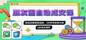 朋友圈自动成交课,微信四要素搭品牌,3分钟写收钱文案,6步成交闭环-天韵资源网