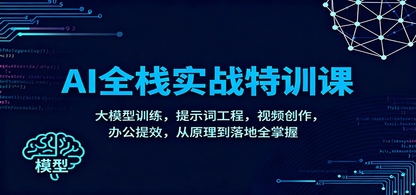 AI全栈实战特训课:大模型训练,提示词工程,视频创作,办公提效,从原理到落地全掌握-天韵资源网