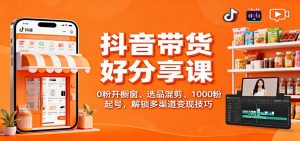 抖音带货好物分享课：0粉开橱窗、选品混剪、1000粉起号，解锁多渠道变现技巧-天韵资源网