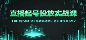 直播起号投放实战课:千川+随心推打法+高转化话术,多行业提升GMV-天韵资源网