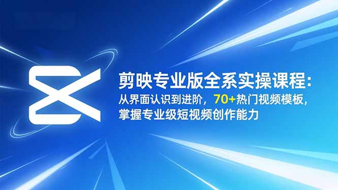 剪映专业版全系实操课程：从界面认识到进阶，70+热门视频模板，掌握专业级短视频创作能力-天韵资源网