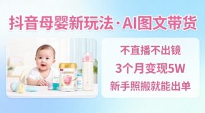 抖音母婴赛道新玩法，AI图文带货，不用直播，3个月变现5W，新手照搬就能出单-天韵资源网