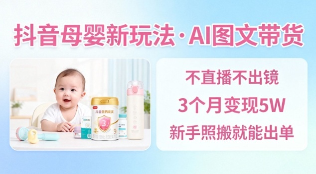 抖音母婴赛道新玩法，AI图文带货，不用直播，3个月变现5W，新手照搬就能出单-天韵资源网