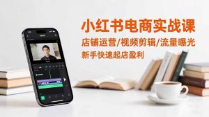 小红书电商实战课：店铺运营/视频剪辑/流量曝光，新手快速起店盈利-天韵资源网