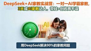 DeepSeek+AI家教实战营:1对1AI学霸家教,3天成Ai家教达人,带娃+创收两不误-天韵资源网