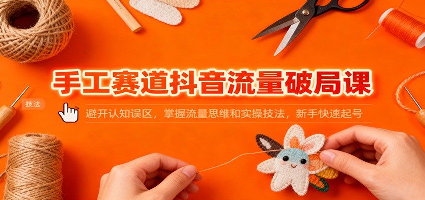 手工赛道抖音流量破局课：避开认知误区，掌握流量思维和实操技法，新手快速起号-天韵资源网