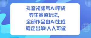 抖音视频号AI带货养生赛道玩法，全部作品由AI生成，发了1500条作品，出了2W多单，人人可做-天韵资源网
