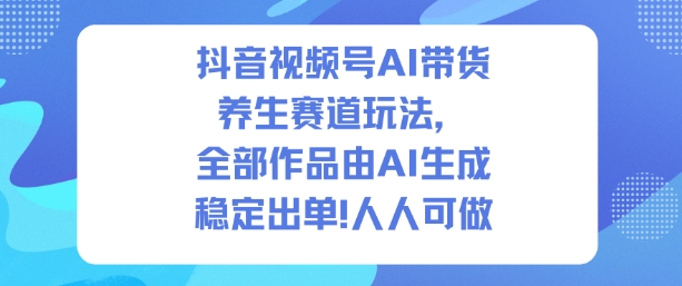 抖音视频号AI带货养生赛道玩法，全部作品由AI生成，发了1500条作品，出了2W多单，人人可做-天韵资源网