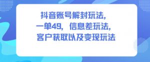 抖音账号解封玩法，一单49，信息差玩法，客户获取以及变现玩法-天韵资源网