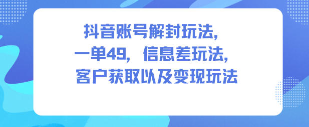 抖音账号解封玩法，一单49，信息差玩法，客户获取以及变现玩法-天韵资源网