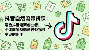 抖音自然流带货课：适合抖音电商创业者,个体商家及想通过短视频变现的新手-天韵资源网