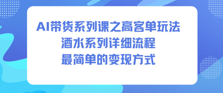 AI带货系列课之高客单玩法，酒水系列，详细流程，最简单的变现方式-天韵资源网