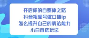 开启你的自媒体之路，抖音视频号做口播ip，怎么提升自己的表达能力，小白首选玩法-天韵资源网