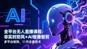 全平台无人直播课程:非实时防风+AI智播智剪+多平台矩阵,11月全套技术-天韵资源网