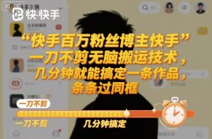 快手百万粉丝博主快手一刀不剪无脑搬运技术，几分钟就能搞定一条作品，条条过同框-天韵资源网