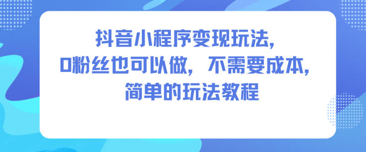 抖音小程序变现玩法,0粉丝也可以做,不需要成本,简单的玩法教程-天韵资源网