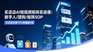 实体店AI短视频矩阵实战课：数字人/团购/矩阵SOP，引流成本降70%销量翻3倍-天韵资源网