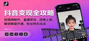 抖音变现全攻略:短视频制作,直播带货,团单上架,解锁橱窗开通,粉丝转化玩法-天韵资源网