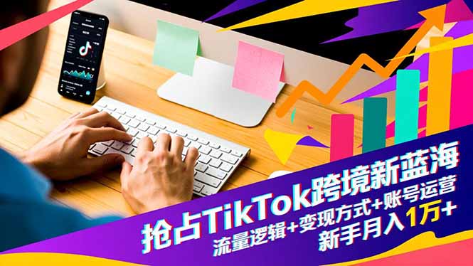 抢占TikTok跨境新蓝海：流量逻辑+变现方式+账号运营，新手月入1万+-天韵资源网
