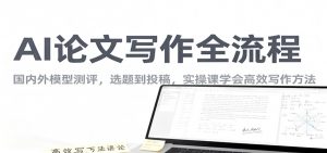 AI论文写作全流程,国内外模型测评,选题到投稿,实操课学高效写作方法-天韵资源网