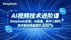 AI视频技术进阶课，DeepSeek应用、AI绘画、数字人制作，技术驱动收益提升300%-天韵资源网