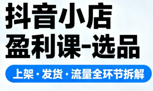 抖音小店盈利课-选品·上架·发货·流量全环节拆解-天韵资源网