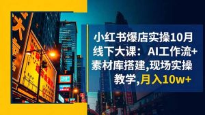 小红书爆店实操10月线下大课:AI工作流+素材库搭建,现场实操教学,月入10w+-天韵资源网
