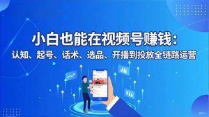 小白也能在视频号赚钱：认知、起号、话术、选品、开播到投放全链路运营-天韵资源网