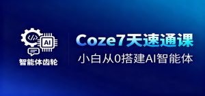 Coze7天速通课，小白从0搭建AI智能体+短视频工作流-天韵资源网
