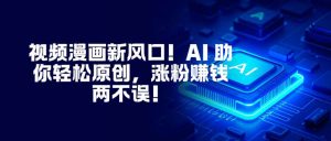 视频漫画新风口！AI 助你轻松原创，涨粉赚钱两不误！-天韵资源网