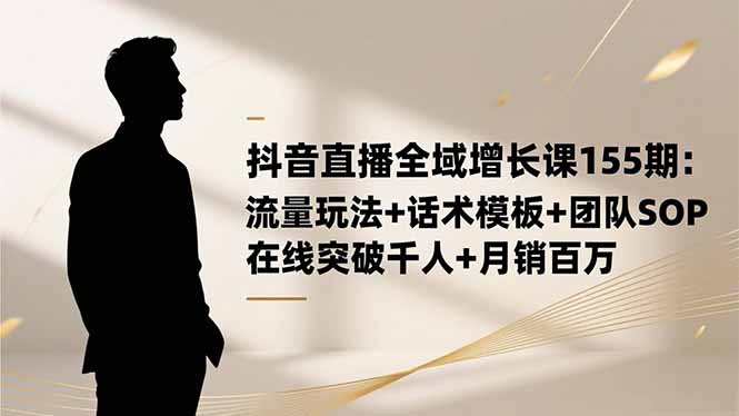 抖音直播全域增长课155期:流量玩法+话术模板+团队SOP,在线突破千人+…-天韵资源网