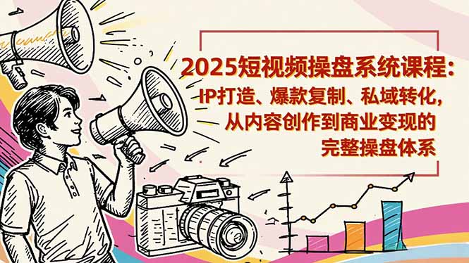 2025短视频操盘线下课程：IP打造、爆款复制、私域转化，从内容创作到商业变现的完整操盘体系-天韵资源网
