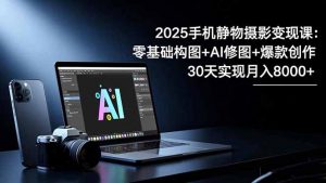 2025手机 静物摄影变现课:零基础构图+AI修图+爆款创作,30天实现月入8...-天韵资源网
