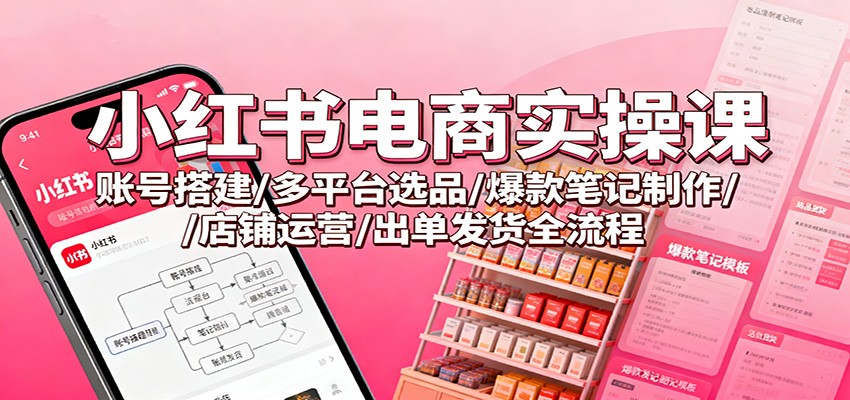 小红书电商实操课：账号搭建/多平台选品/爆款笔记制作/店铺运营/出单发货全流程-天韵资源网