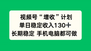视频号“增收”计划，单日稳定收入130十，长期稳定 手机电脑都可做！-天韵资源网