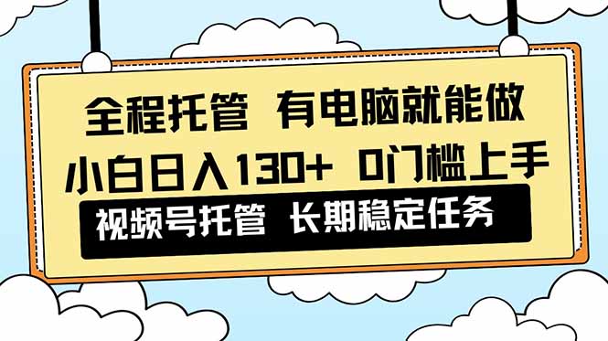 全程托管 解放双手，小白日入130+，视频号 0门槛上手实操-天韵资源网