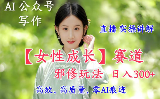 AI写作【女性成长】赛道内容邪修玩法，日入5张+，直播落地实操讲解-天韵资源网