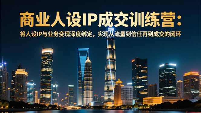 商业人设IP成交训练营-12月：将人设IP与业务变现深度绑定，从流量到信任再到成交闭环-天韵资源网