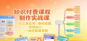 知识付费课程制作实战课：AI工具应用 、课程搭建、营销设计，一站式做课变现-天韵资源网