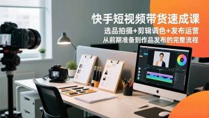 快手短视频带货速成课，选品拍摄+剪辑调色+发布运营，从前期准备到作品发布的完整流程-天韵资源网