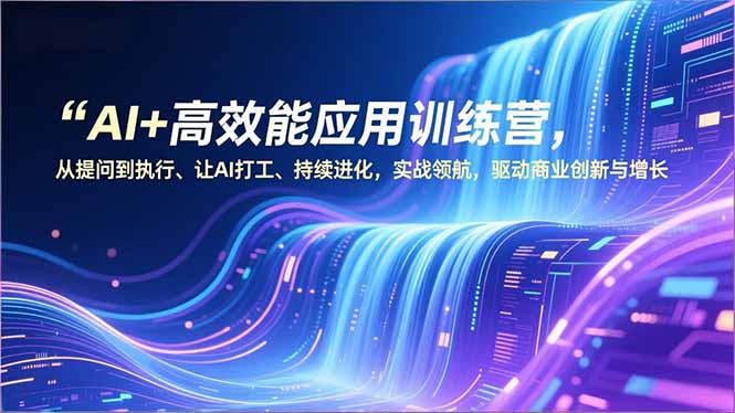 AI+高效能应用训练营，从提问到执行、让AI打工、持续进化，实战领航，驱动商业创新与增长-天韵资源网