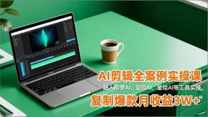 AI剪辑全案例实操课，融入即梦AI、豆包AI、星绘AI等工具实操，复制爆款月收益3W+-天韵资源网