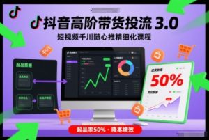 抖音高阶带货投流3.0，短视频千川随心推精细化课程，起品率50%-天韵资源网
