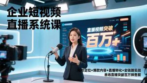 企业短视频直播系统课，账号定位+爆款内容+直播转化+全链路实战，单场直播突破百万销售额-天韵资源网