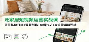 泛家居短视频运营实战课：账号搭建打标+选题创作+剪辑技巧+高流量运营逻辑-天韵资源网